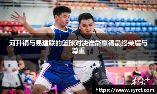 河升镇与易建联的篮球对决谁能赢得最终荣耀与尊重