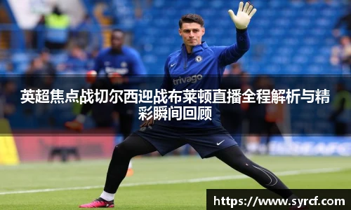 英超焦点战切尔西迎战布莱顿直播全程解析与精彩瞬间回顾