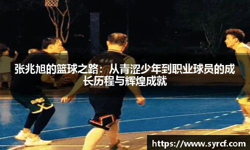 张兆旭的篮球之路：从青涩少年到职业球员的成长历程与辉煌成就