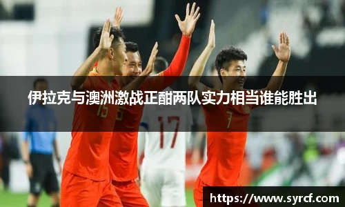 伊拉克与澳洲激战正酣两队实力相当谁能胜出