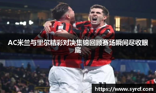 AC米兰与里尔精彩对决集锦回顾赛场瞬间尽收眼底